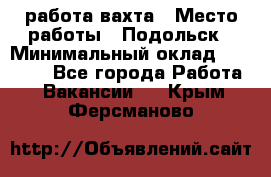 работа.вахта › Место работы ­ Подольск › Минимальный оклад ­ 36 000 - Все города Работа » Вакансии   . Крым,Ферсманово